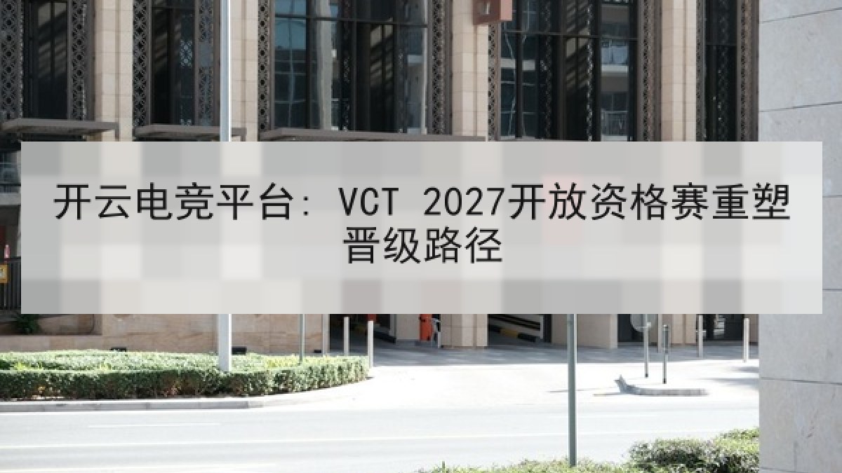 开云电竞平台: VCT 2027开放资格赛重塑晋级路径