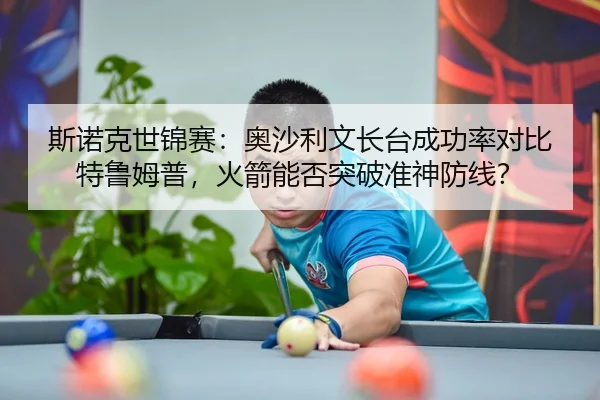 斯诺克世锦赛：奥沙利文长台成功率对比特鲁姆普，火箭能否突破准神防线？