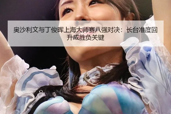 奥沙利文与丁俊晖上海大师赛八强对决：长台准度回升成胜负关键