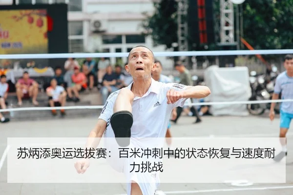 苏炳添奥运选拔赛：百米冲刺中的状态恢复与速度耐力挑战