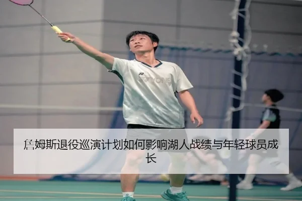 詹姆斯退役巡演计划如何影响湖人战绩与年轻球员成长