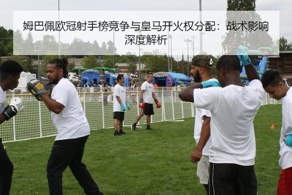 姆巴佩欧冠射手榜竞争与皇马开火权分配：战术影响深度解析