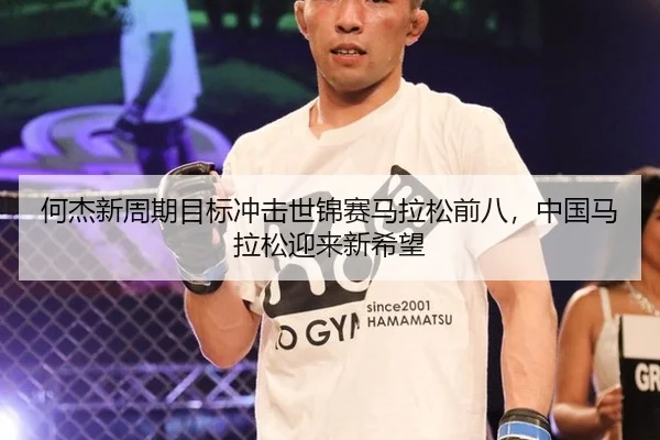 何杰新周期目标冲击世锦赛马拉松前八，中国马拉松迎来新希望