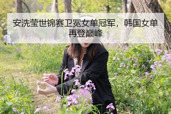 安洗莹世锦赛卫冕女单冠军，韩国女单再登巅峰