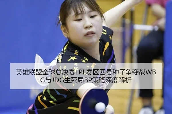 英雄联盟全球总决赛LPL赛区四号种子争夺战WBG与JDG生死局BP策略深度解析