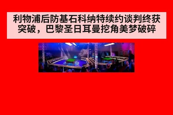 利物浦后防基石科纳特续约谈判终获突破，巴黎圣日耳曼挖角美梦破碎