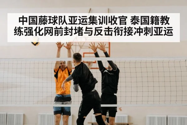 中国藤球队亚运集训收官 泰国籍教练强化网前封堵与反击衔接冲刺亚运