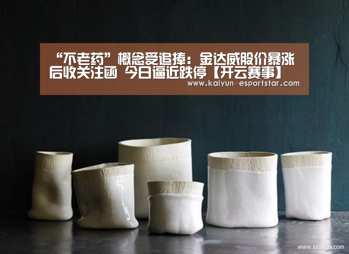 “不老药”概念受追捧:金达威股价暴涨后收关注函 今日逼近跌停【开云赛事】(图2) 开云篮球